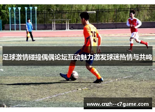 足球激情碰撞偶偶论坛互动魅力激发球迷热情与共鸣