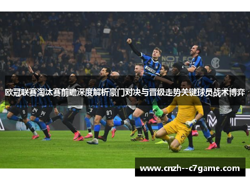 欧冠联赛淘汰赛前瞻深度解析豪门对决与晋级走势关键球员战术博弈