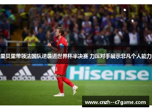 里贝里带领法国队逆袭进世界杯半决赛 力压对手展示非凡个人能力