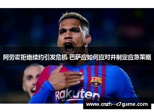 阿劳霍拒绝续约引发危机 巴萨应如何应对并制定应急策略