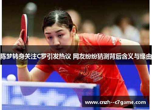 陈梦转身关注C罗引发热议 网友纷纷猜测背后含义与缘由