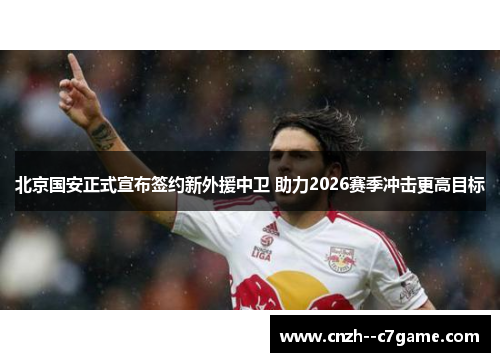 北京国安正式宣布签约新外援中卫 助力2026赛季冲击更高目标
