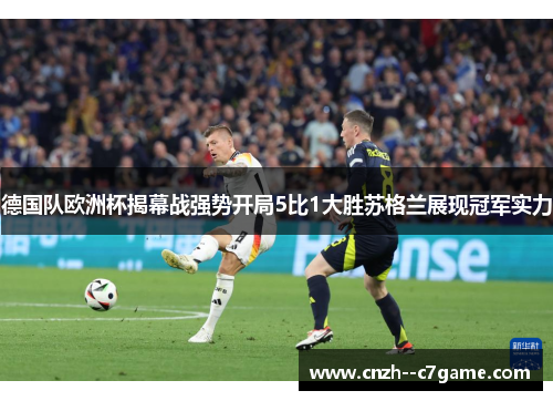 德国队欧洲杯揭幕战强势开局5比1大胜苏格兰展现冠军实力