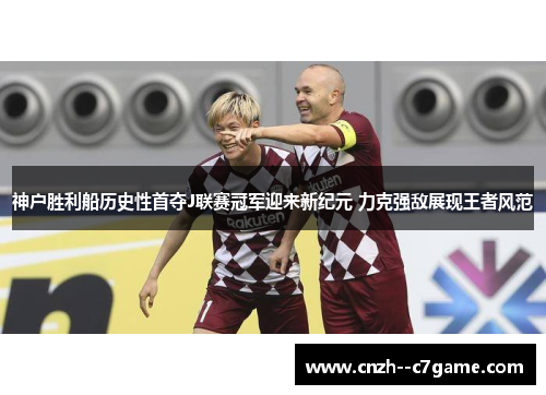 神户胜利船历史性首夺J联赛冠军迎来新纪元 力克强敌展现王者风范