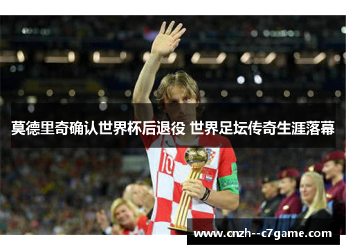 莫德里奇确认世界杯后退役 世界足坛传奇生涯落幕 莫德里奇确认世界杯后退役 世界足坛传奇生涯落幕