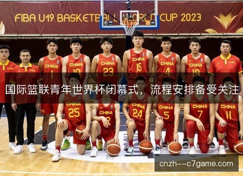 国际篮联青年世界杯闭幕式，流程安排备受关注